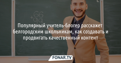 Популярный учитель-блогер расскажет белгородским школьникам, как создавать и продвигать качественный контент*