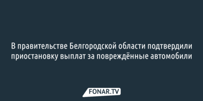 В правительстве Белгородской области подтвердили приостановку выплат за повреждённые автомобили