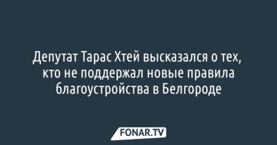 Депутат Тарас Хтей высказался о тех, кто не поддержал новые правила благоустройства в Белгороде