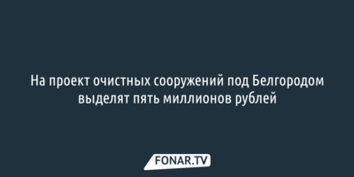 На проект очистных сооружений под Белгородом выделят пять миллионов рублей