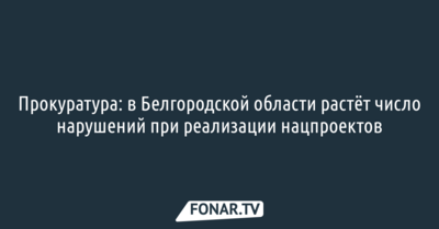 Прокуратура: в Белгородской области растёт число нарушений при реализации нацпроектов