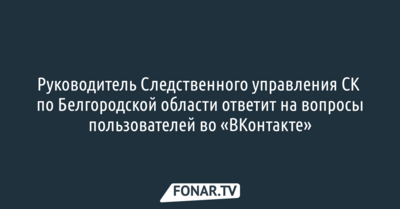 Руководитель Следственного управления СК по Белгородской области ответит на вопросы пользователей во «ВКонтакте»