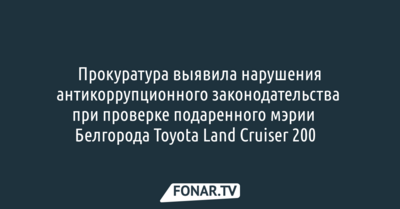 Прокуратура выявила нарушения антикоррупционного законодательства при проверке подаренного мэрии ​Белгорода Toyota Land Cruiser 200​