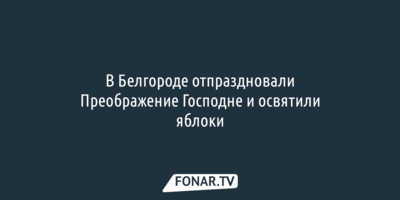 В Белгороде отпраздновали Преображение Господне и освятили яблоки