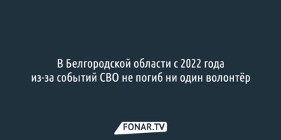 В Белгородской области с 2022 года из-за событий СВО не погиб ни один волонтёр