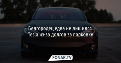 Белгородец едва не лишился Tesla из-за долгов за парковку