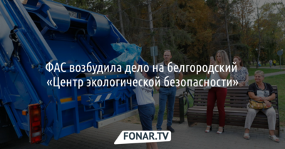 ФАС возбудила дело на белгородский «Центр экологической безопасности»