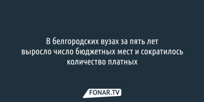 В белгородских вузах за пять лет выросло число бюджетных мест и сократилось количество платных