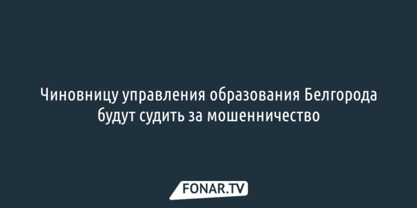 Чиновницу управления образования Белгорода будут судить за мошенничество