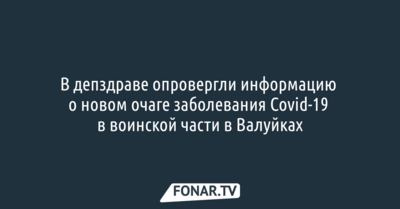 В депздраве опровергли информацию о новом очаге заболевания Covid-19 в воинской части в Валуйках
