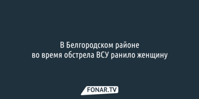 В Белгородском районе во время обстрела ВСУ ранило женщину