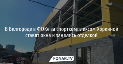 В Белгороде в ФОКе за спорткомплексом Хоркиной ставят окна и занимаются отделкой