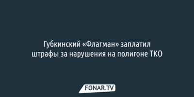 Губкинский «Флагман» заплатил штрафы за нарушения на полигоне ТКО