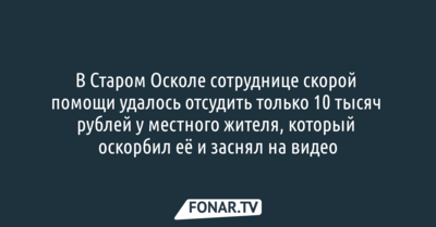 Старооскольский фельдшер отсудила 10 тысяч рублей у местного жителя, который оскорбил её и заснял на видео