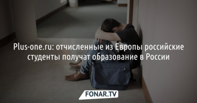 Plus-one.ru: отчисленные из Европы российские студенты получат образование в России