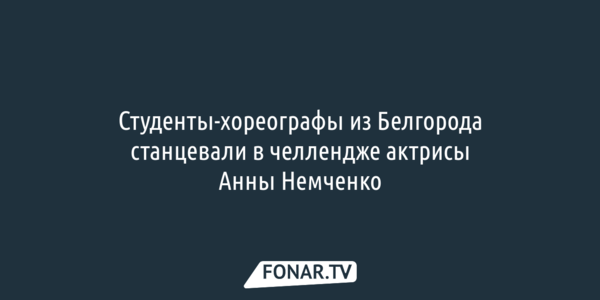 Студенты-хореографы из Белгорода поучаствовали в челлендже актрисы Анны Немченко