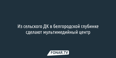 Из сельского ДК в белгородской глубинке сделают мультимедийный центр