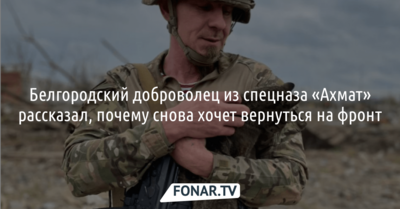 Белгородский доброволец из спецназа «Ахмат» рассказал, почему снова хочет вернуться воевать