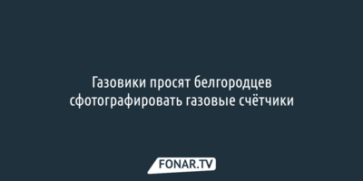 Газовики просят белгородцев сфотографировать газовые счётчики