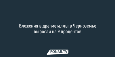 Вложения в драгметаллы в Черноземье выросли на девять процентов