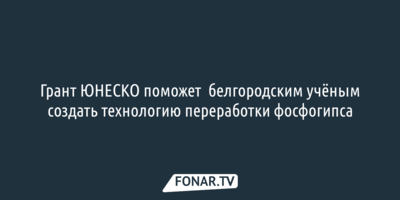 Грант ЮНЕСКО поможет  белгородским учёным создать технологию переработки фосфогипса