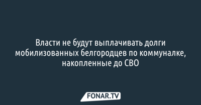 Власти не будут «закрывать» все долги мобилизованных белгородцев по коммуналке