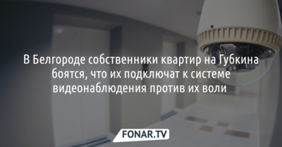 В Белгороде собственники квартир на Губкина боятся, что их подключат к системе видеонаблюдения против их воли 
