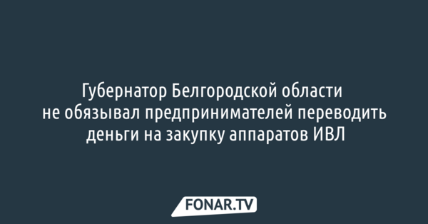 Губернатор Белгородской области не обязывал бизнесменов переводить деньги на закупку аппаратов ИВЛ