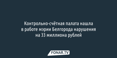 Контрольно-счётная палата нашла в работе мэрии Белгорода нарушения на 33 миллиона рублей
