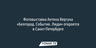 Фотовыставка Антона Вергуна «Белгород. События. Люди» откроется в Санкт-Петербурге