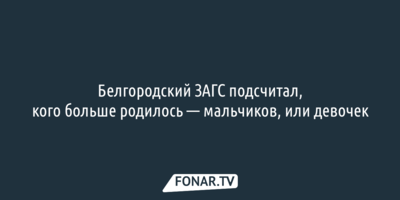 Белгородский ЗАГС подсчитал, кого больше родилось — мальчиков, или девочек