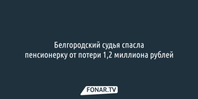 Белгородский судья спасла пенсионерку от потери 1,2 миллиона рублей