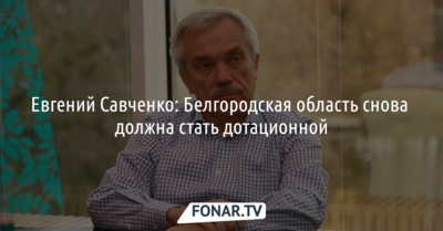 Евгений Савченко: «Белгородская область снова должна стать дотационной»