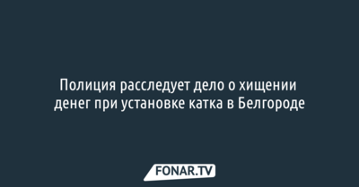 Полиция расследует дело о хищении денег при установке катка в Белгороде
