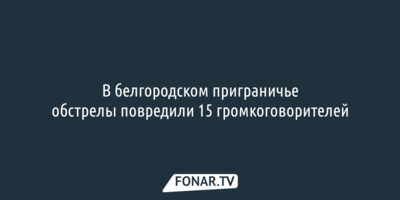 В белгородском приграничье обстрелы повредили 15 громкоговорителей