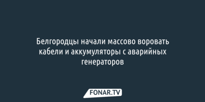 Губернатор: Белгородцы начали воровать кабели и аккумуляторы с аварийных генераторов