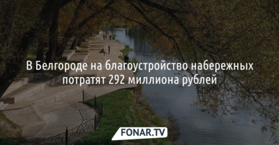 В Белгороде на благоустройство набережных потратят 292 миллиона рублей