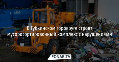 В Губкинском горокруге строят мусоросортировочный комплекс с нарушениями