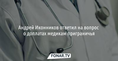 Андрей Иконников ответил на вопрос о доплатах белгородским медикам в приграничье