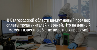 В Белгородской области введут новый порядок оплаты труда учителей и врачей. Что на данный момент известно об этих пилотных проектах? [разбор]