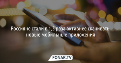 Россияне стали в 1,5 раза активнее скачивать новые мобильные приложения