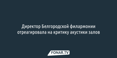 Директор Белгородской филармонии отреагировала на критику акустики залов