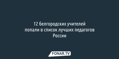 12 белгородских учителей попали в число лучших педагогов России