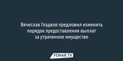 Вячеслав Гладков предложил изменить порядок предоставления выплат за утраченное имущество