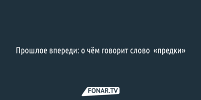​Прошлое впереди: о чём говорит слово  «предки»