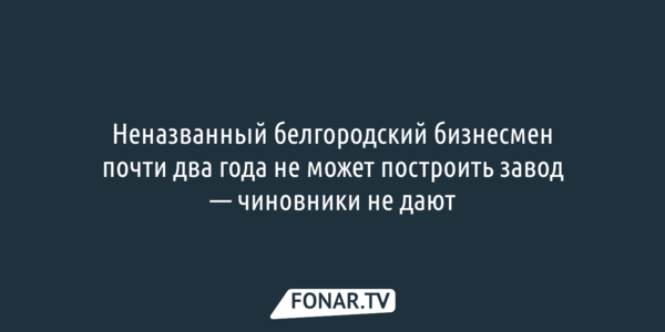 Неназванный белгородский бизнесмен почти два года не может построить завод — чиновники не дают 