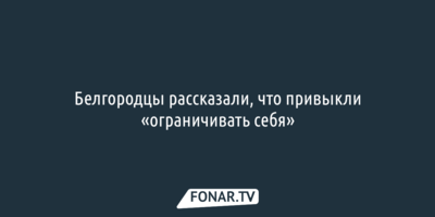 Белгородцы рассказали, что привыкли «ограничивать себя»