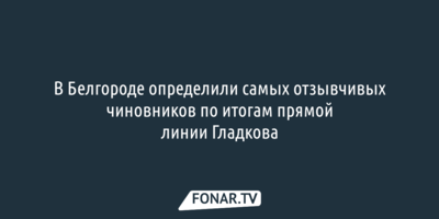 В Белгороде определили самых отзывчивых чиновников по итогам прямой линии Гладкова