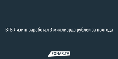 ВТБ Лизинг заработал 3 миллиарда рублей за полгода