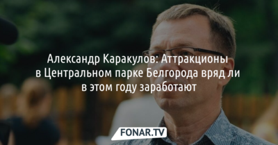 Александр Каракулов: Аттракционы в Центральном парке Белгорода вряд ли в этом году заработают